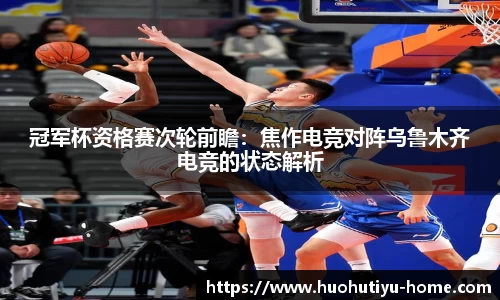 冠军杯资格赛次轮前瞻：焦作电竞对阵乌鲁木齐电竞的状态解析